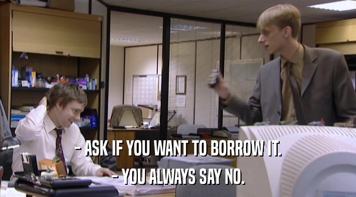 - ASK IF YOU WANT TO BORROW IT.
 - YOU ALWAYS SAY NO. 
