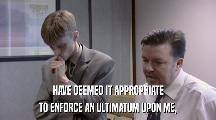 HAVE DEEMED IT APPROPRIATE TO ENFORCE AN ULTIMATUM UPON ME, 