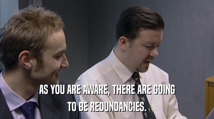 AS YOU ARE AWARE, THERE ARE GOING TO BE REDUNDANCIES. 
