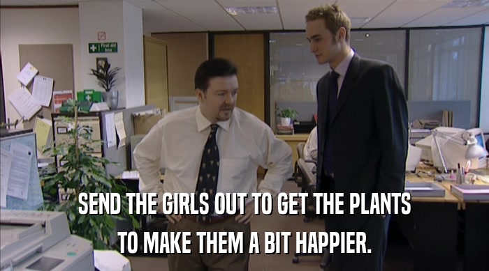 SEND THE GIRLS OUT TO GET THE PLANTS
 TO MAKE THEM A BIT HAPPIER. 