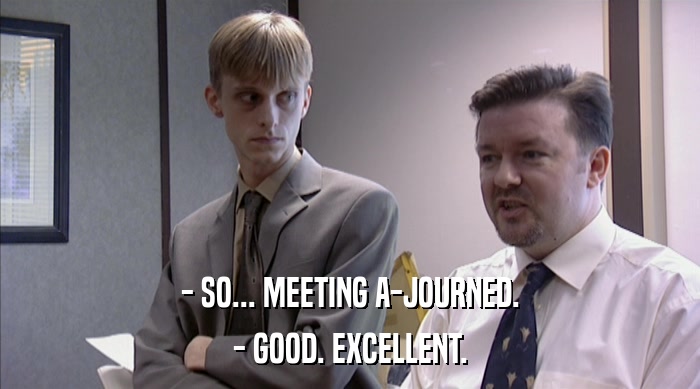 - SO... MEETING A-JOURNED. - GOOD. EXCELLENT. 