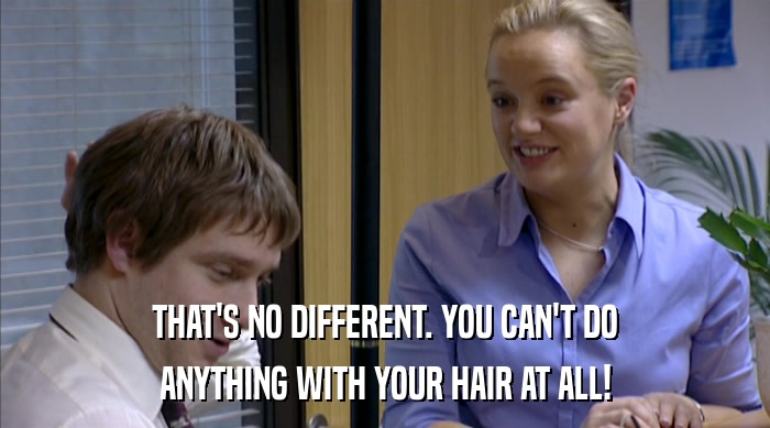 THAT'S NO DIFFERENT. YOU CAN'T DO ANYTHING WITH YOUR HAIR AT ALL! 