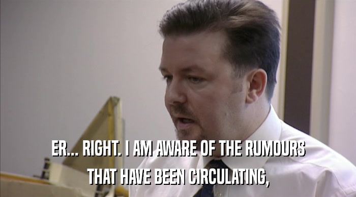 ER... RIGHT. I AM AWARE OF THE RUMOURS THAT HAVE BEEN CIRCULATING, 