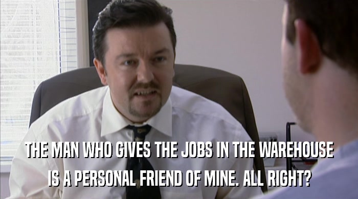 THE MAN WHO GIVES THE JOBS IN THE WAREHOUSE IS A PERSONAL FRIEND OF MINE. ALL RIGHT? 