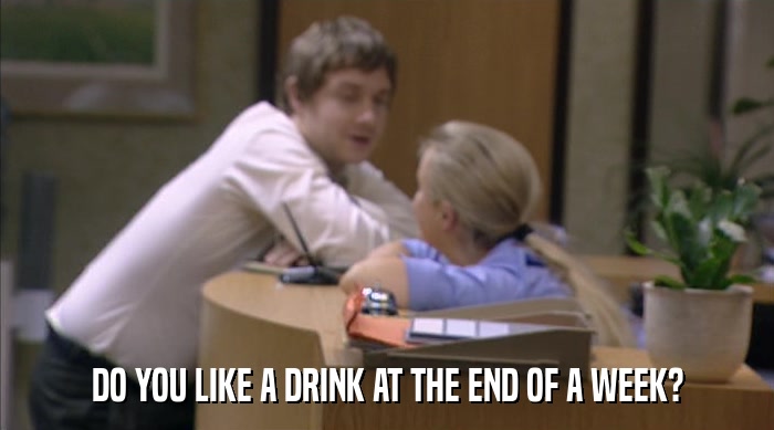 DO YOU LIKE A DRINK AT THE END OF A WEEK?  