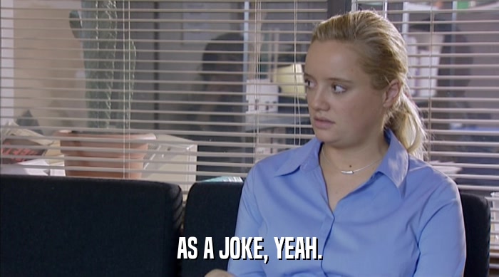 AS A JOKE, YEAH.  