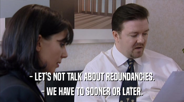 - LET'S NOT TALK ABOUT REDUNDANCIES.
 - WE HAVE TO SOONER OR LATER. 
