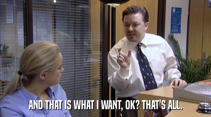 AND THAT IS WHAT I WANT, OK? THAT'S ALL.  