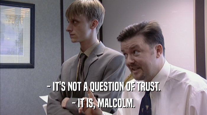- IT'S NOT A QUESTION OF TRUST.
 - IT IS, MALCOLM. 