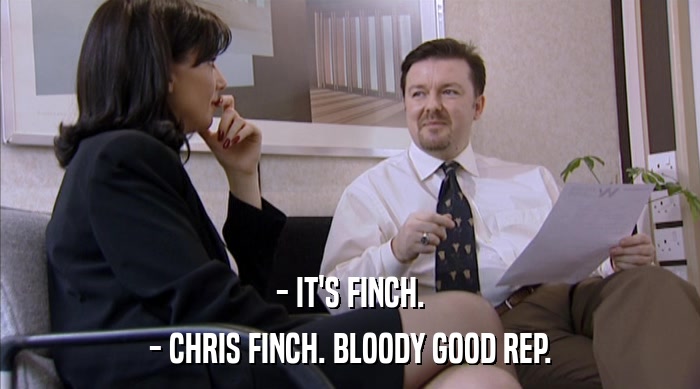 - IT'S FINCH.
 - CHRIS FINCH. BLOODY GOOD REP. 