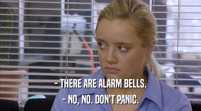 - THERE ARE ALARM BELLS. - NO, NO. DON'T PANIC. 