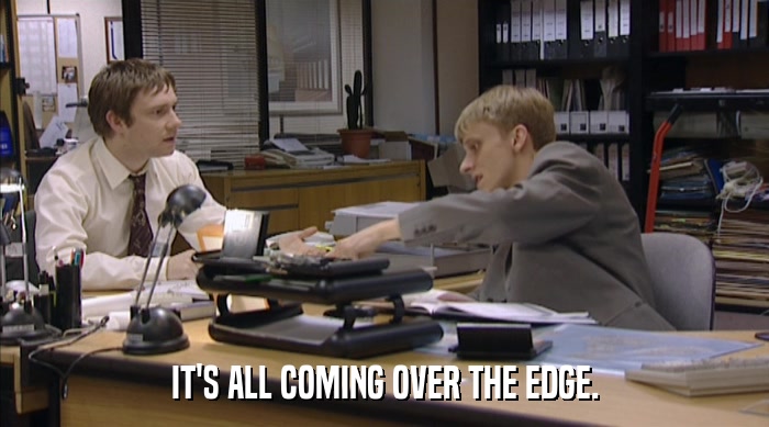 IT'S ALL COMING OVER THE EDGE.  