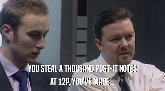 YOU STEAL A THOUSAND POST-IT NOTES AT 12P, YOU'VE MADE... 