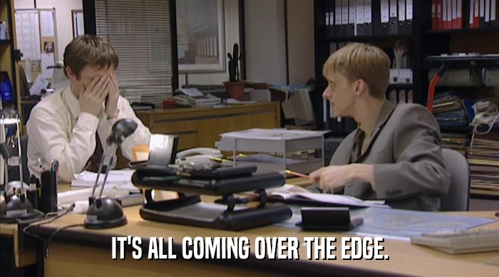 IT'S ALL COMING OVER THE EDGE.  