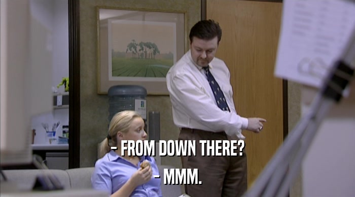 - FROM DOWN THERE? - MMM. 