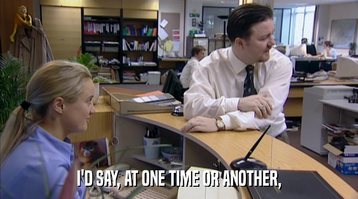 I'D SAY, AT ONE TIME OR ANOTHER,  