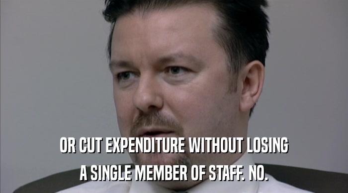 OR CUT EXPENDITURE WITHOUT LOSING A SINGLE MEMBER OF STAFF. NO. 