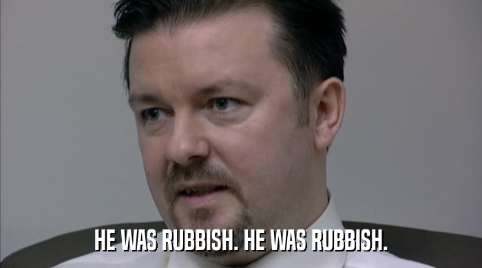 HE WAS RUBBISH. HE WAS RUBBISH.  