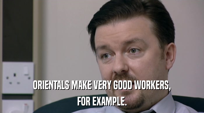ORIENTALS MAKE VERY GOOD WORKERS, FOR EXAMPLE. 