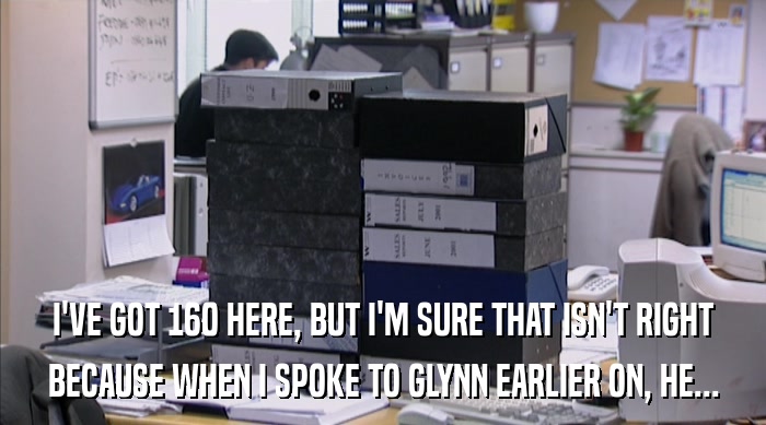 I'VE GOT 160 HERE, BUT I'M SURE THAT ISN'T RIGHT BECAUSE WHEN I SPOKE TO GLYNN EARLIER ON, HE... 