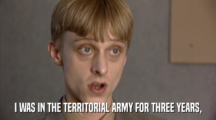 I WAS IN THE TERRITORIAL ARMY FOR THREE YEARS,  