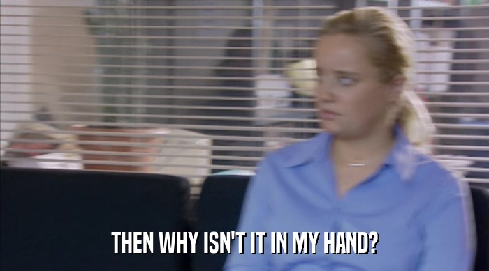 THEN WHY ISN'T IT IN MY HAND?  