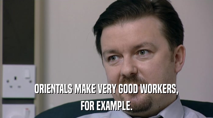 ORIENTALS MAKE VERY GOOD WORKERS, FOR EXAMPLE. 