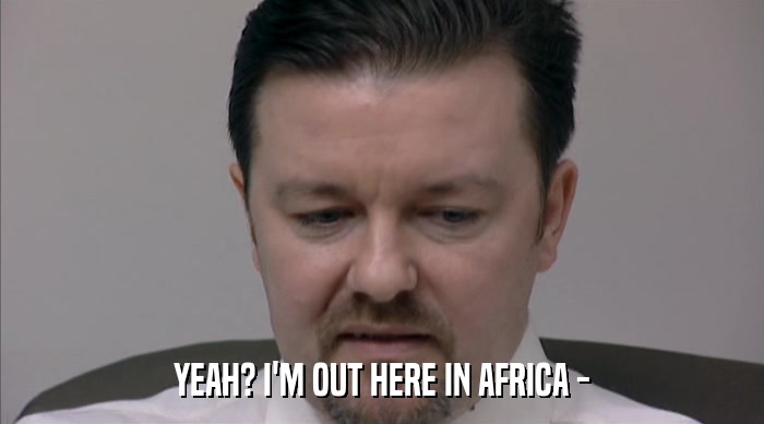 YEAH? I'M OUT HERE IN AFRICA -  