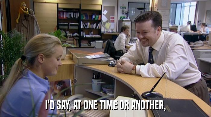 I'D SAY, AT ONE TIME OR ANOTHER,  
