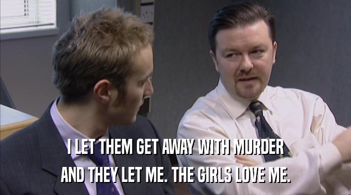 I LET THEM GET AWAY WITH MURDER AND THEY LET ME. THE GIRLS LOVE ME. 