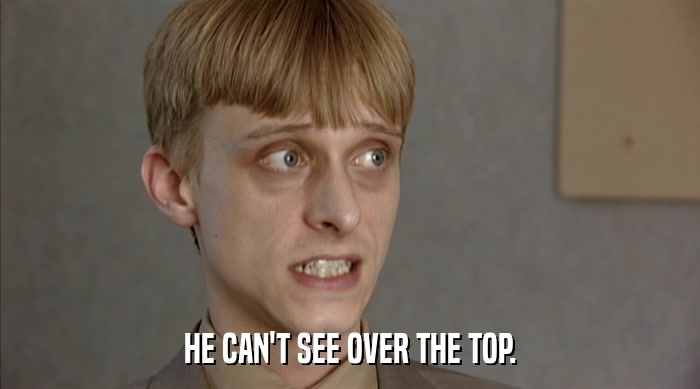 HE CAN'T SEE OVER THE TOP.  