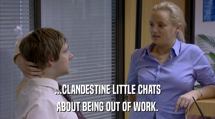 ...CLANDESTINE LITTLE CHATS ABOUT BEING OUT OF WORK. 