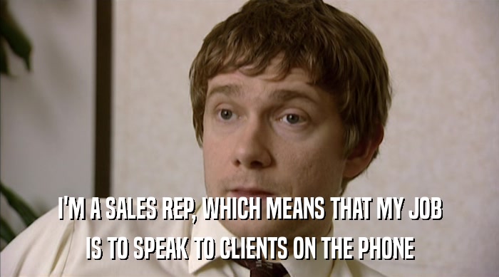 I'M A SALES REP, WHICH MEANS THAT MY JOB IS TO SPEAK TO CLIENTS ON THE PHONE 