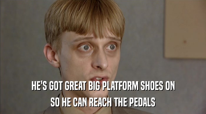 HE'S GOT GREAT BIG PLATFORM SHOES ON SO HE CAN REACH THE PEDALS 