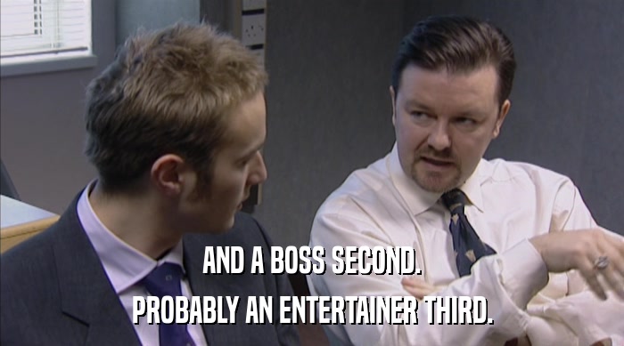 AND A BOSS SECOND. PROBABLY AN ENTERTAINER THIRD. 