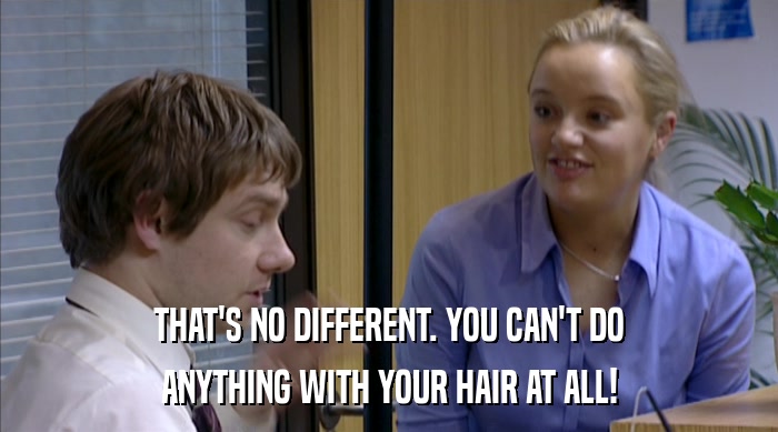 THAT'S NO DIFFERENT. YOU CAN'T DO ANYTHING WITH YOUR HAIR AT ALL! 