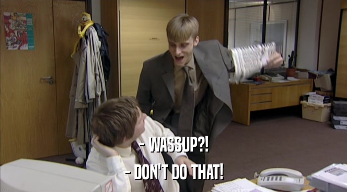 - WASSUP?! - DON'T DO THAT! 