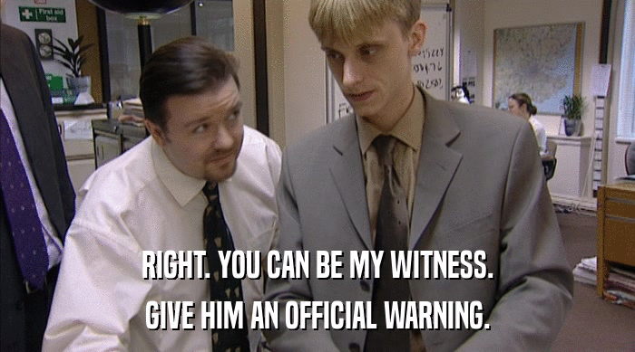RIGHT. YOU CAN BE MY WITNESS.
 GIVE HIM AN OFFICIAL WARNING. 