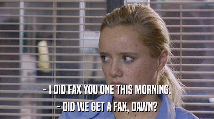 - I DID FAX YOU ONE THIS MORNING.
 - DID WE GET A FAX, DAWN? 