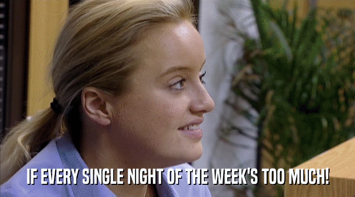 IF EVERY SINGLE NIGHT OF THE WEEK'S TOO MUCH!  