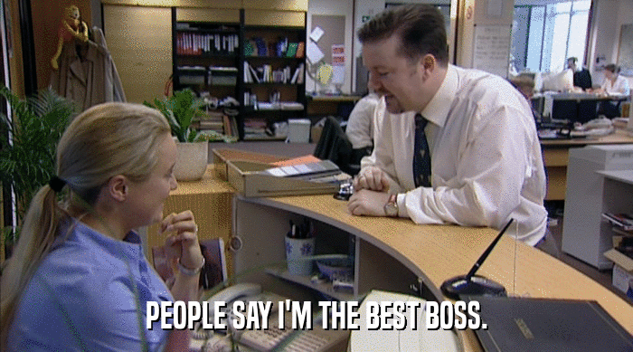 PEOPLE SAY I'M THE BEST BOSS.  