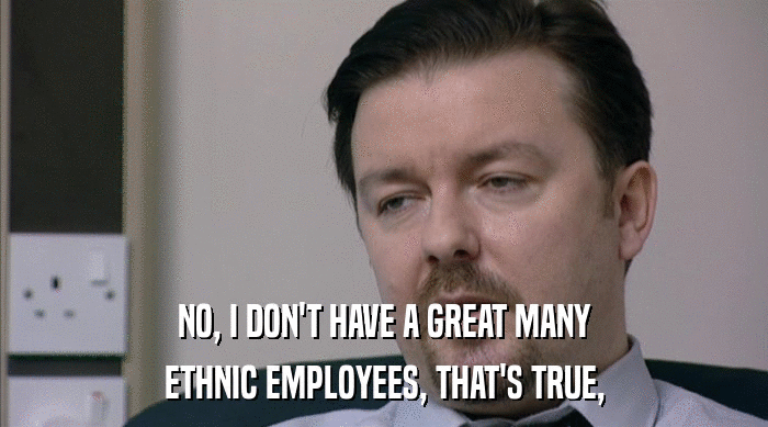 NO, I DON'T HAVE A GREAT MANY ETHNIC EMPLOYEES, THAT'S TRUE, 