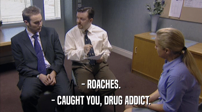 - ROACHES.
 - CAUGHT YOU, DRUG ADDICT. 