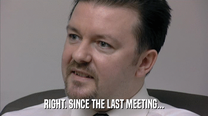 RIGHT. SINCE THE LAST MEETING...  