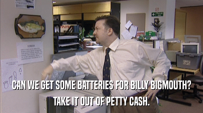 CAN WE GET SOME BATTERIES FOR BILLY BIGMOUTH? TAKE IT OUT OF PETTY CASH. 