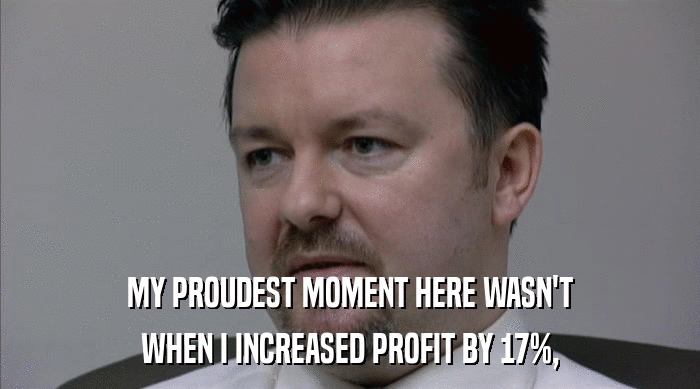 MY PROUDEST MOMENT HERE WASN'T WHEN I INCREASED PROFIT BY 17%, 