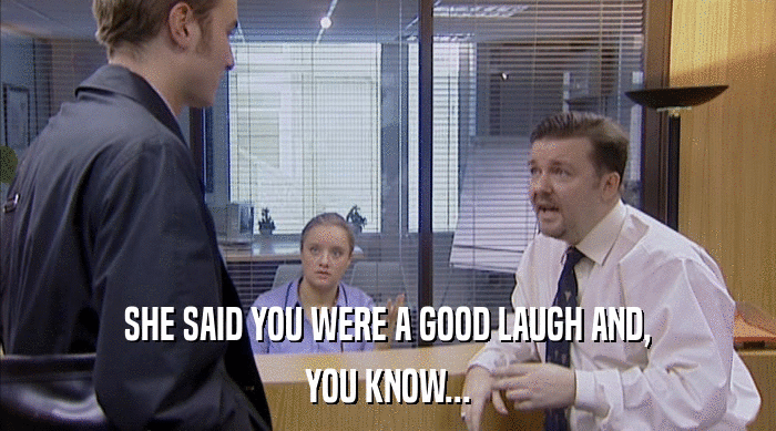 SHE SAID YOU WERE A GOOD LAUGH AND, YOU KNOW... 