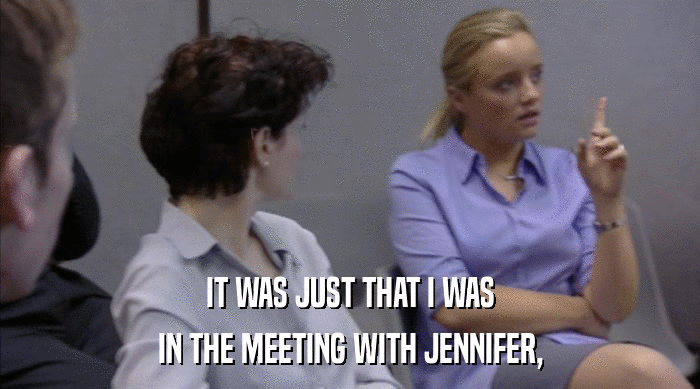 IT WAS JUST THAT I WAS IN THE MEETING WITH JENNIFER, 