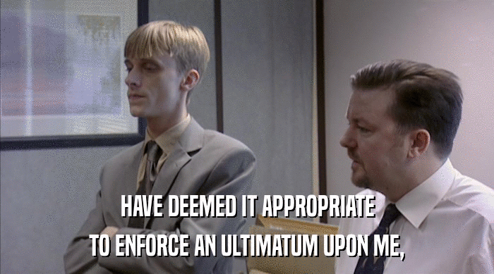 HAVE DEEMED IT APPROPRIATE TO ENFORCE AN ULTIMATUM UPON ME, 