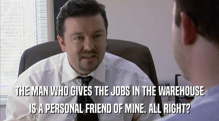 THE MAN WHO GIVES THE JOBS IN THE WAREHOUSE IS A PERSONAL FRIEND OF MINE. ALL RIGHT? 